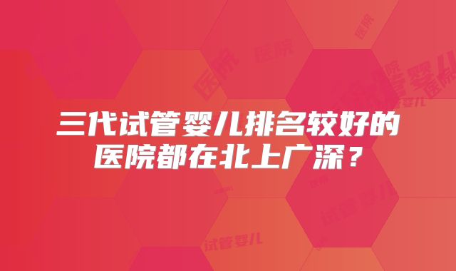 三代试管婴儿排名较好的医院都在北上广深？