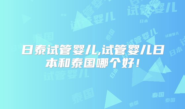 日泰试管婴儿,试管婴儿日本和泰国哪个好！