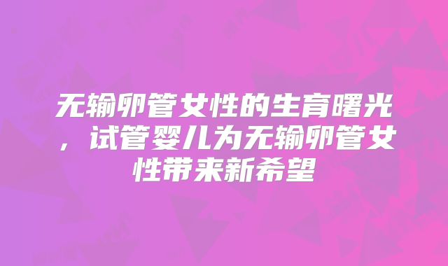 无输卵管女性的生育曙光，试管婴儿为无输卵管女性带来新希望