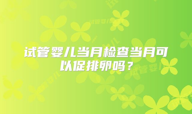 试管婴儿当月检查当月可以促排卵吗？
