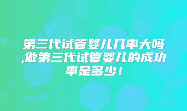 第三代试管婴儿几率大吗,做第三代试管婴儿的成功率是多少！