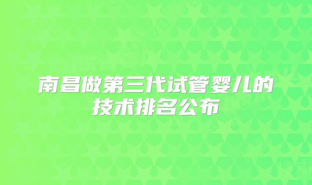 南昌做第三代试管婴儿的技术排名公布