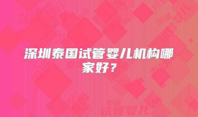 深圳泰国试管婴儿机构哪家好?