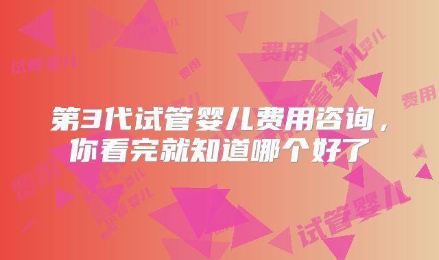 第3代试管婴儿费用咨询,你看完就知道哪个好了