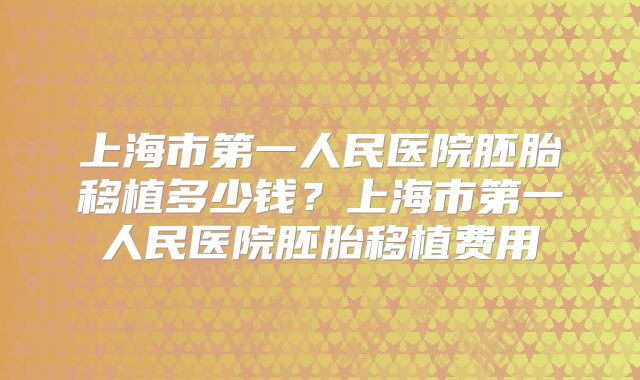 上海市第一人民医院胚胎移植多少钱？上海市第一人民医院胚胎移植费用