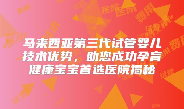 马来西亚第三代试管婴儿技术优势，助您成功孕育健康宝宝首选医院揭秘