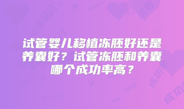 试管婴儿移植冻胚好还是养囊好？试管冻胚和养囊哪个成功率高？
