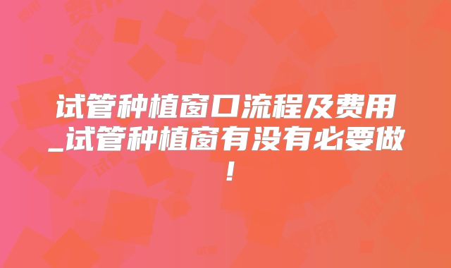 试管种植窗口流程及费用_试管种植窗有没有必要做!