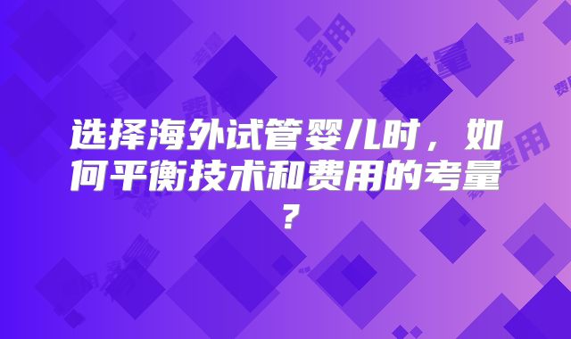 选择海外试管婴儿时，如何平衡技术和费用的考量？