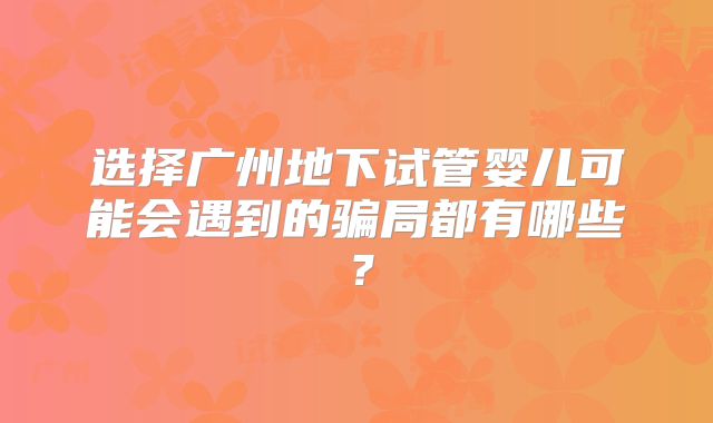 选择广州地下试管婴儿可能会遇到的骗局都有哪些？