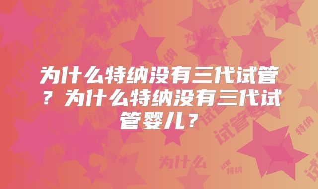 为什么特纳没有三代试管？为什么特纳没有三代试管婴儿？