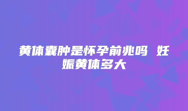 黄体囊肿是怀孕前兆吗 妊娠黄体多大