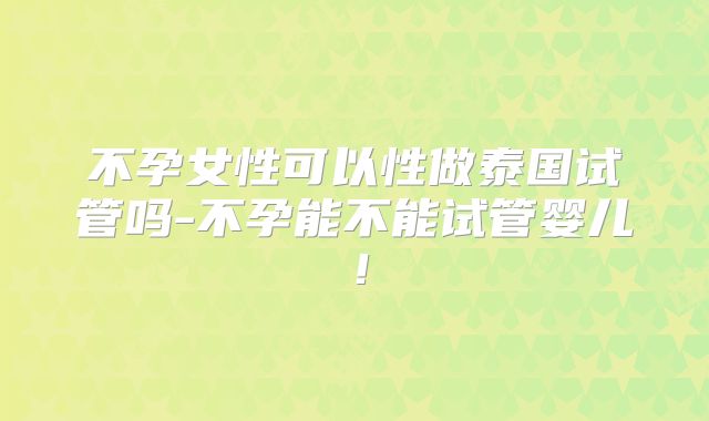 不孕女性可以性做泰国试管吗-不孕能不能试管婴儿！