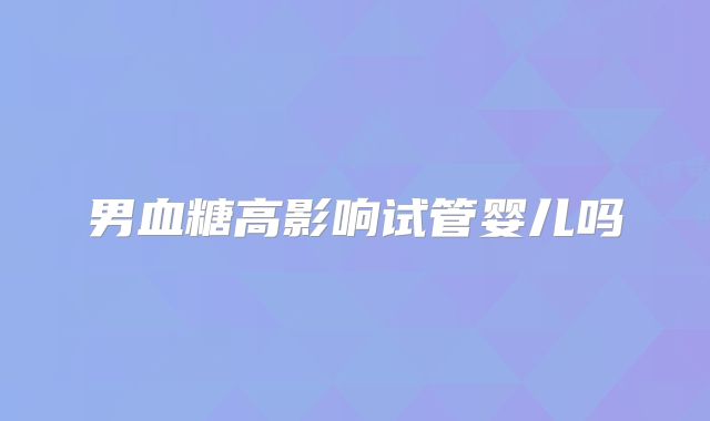 男血糖高影响试管婴儿吗