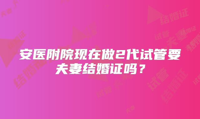 安医附院现在做2代试管要夫妻结婚证吗?