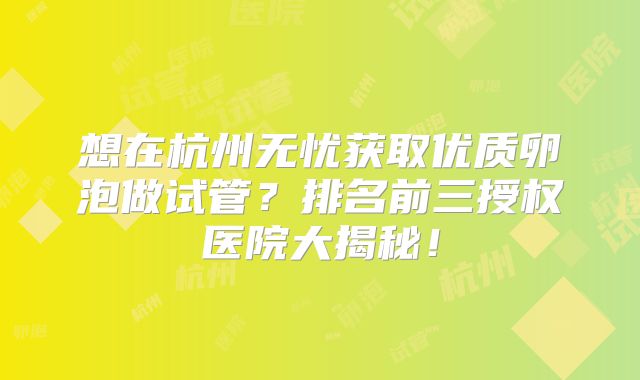 想在杭州无忧获取优质卵泡做试管?排名前三授权医院大揭秘!