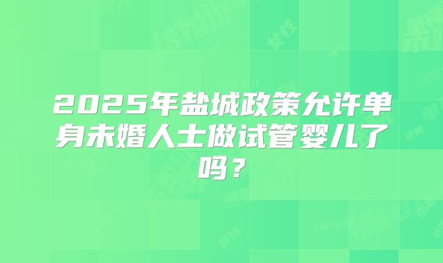 2025年盐城政策允许单身未婚人士做试管婴儿了吗?