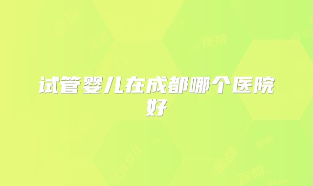 试管婴儿在成都哪个医院好