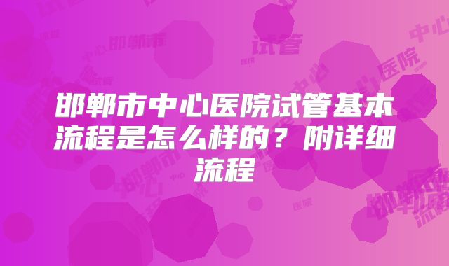 邯郸市中心医院试管基本流程是怎么样的？附详细流程