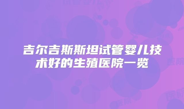 吉尔吉斯斯坦试管婴儿技术好的生殖医院一览