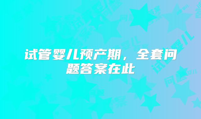 试管婴儿预产期，全套问题答案在此