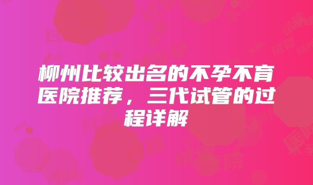 柳州比较出名的不孕不育医院推荐,三代试管的过程详解