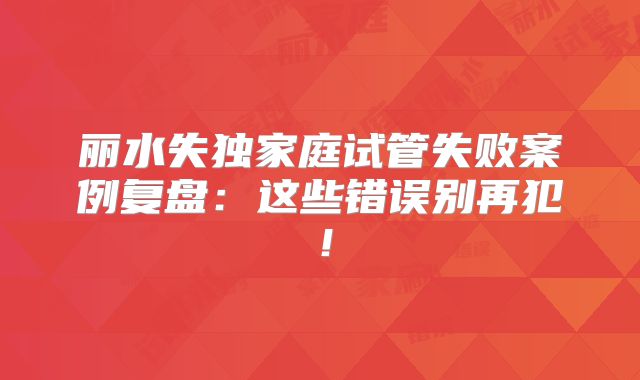 丽水失独家庭试管失败案例复盘：这些错误别再犯！