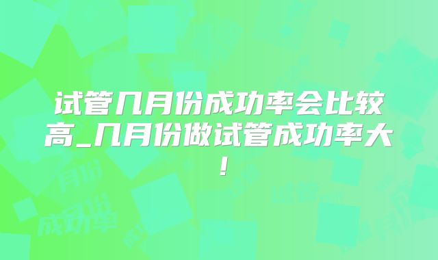 试管几月份成功率会比较高_几月份做试管成功率大!