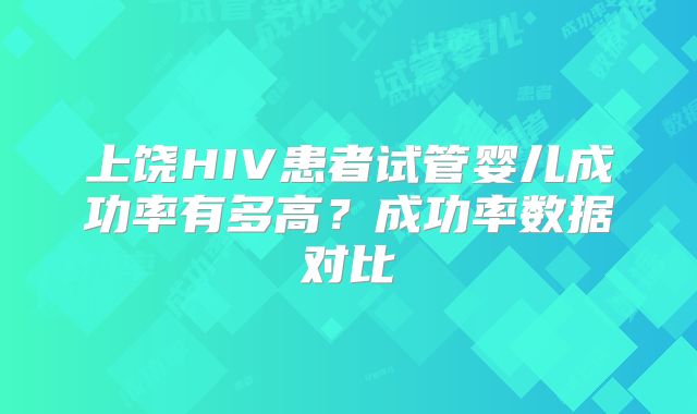 上饶HIV患者试管婴儿成功率有多高?成功率数据对比