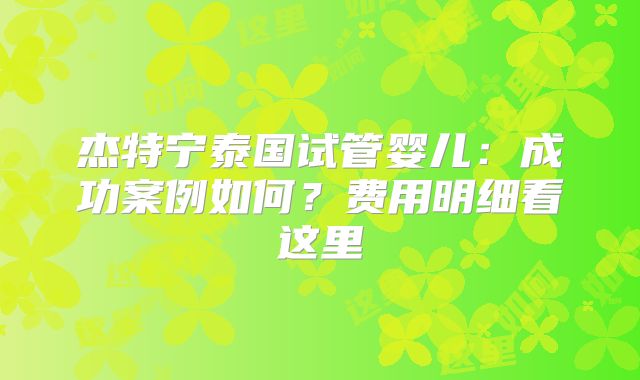 杰特宁泰国试管婴儿:成功案例如何?费用明细看这里