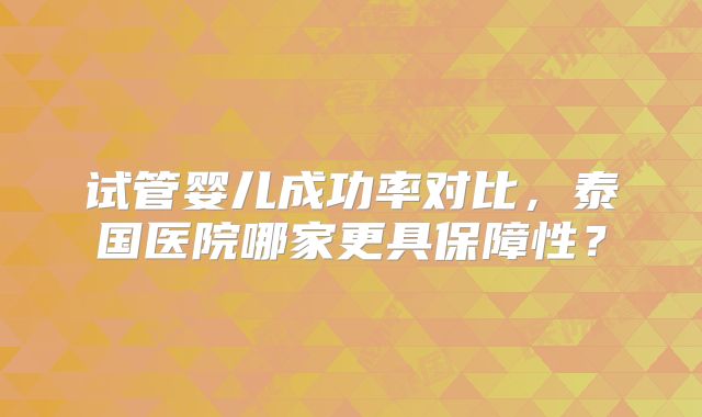 试管婴儿成功率对比，泰国医院哪家更具保障性？
