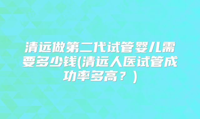 清远做第二代试管婴儿需要多少钱(清远人医试管成功率多高？)