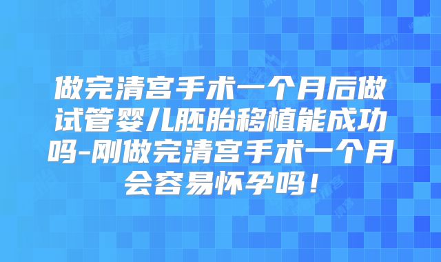 做完清宫手术一个月后做试管婴儿胚胎移植能成功吗-刚做完清宫手术一个月会容易怀孕吗！