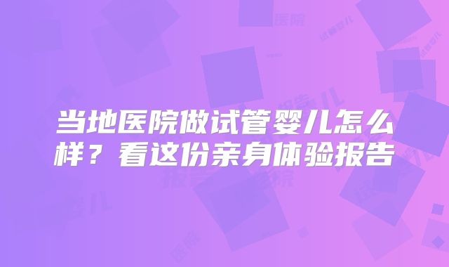 当地医院做试管婴儿怎么样?看这份亲身体验报告