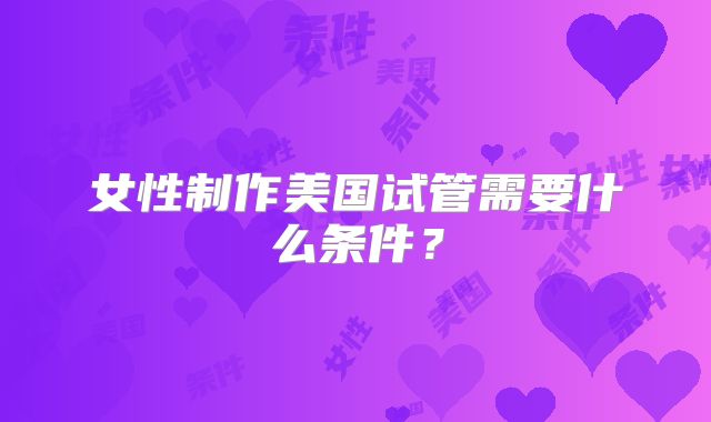 女性制作美国试管需要什么条件？