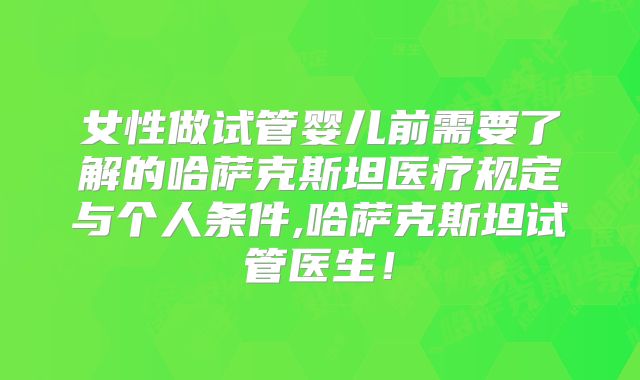 女性做试管婴儿前需要了解的哈萨克斯坦医疗规定与个人条件,哈萨克斯坦试管医生！
