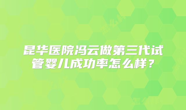 昆华医院冯云做第三代试管婴儿成功率怎么样？