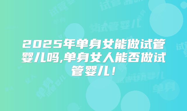 2025年单身女能做试管婴儿吗,单身女人能否做试管婴儿！