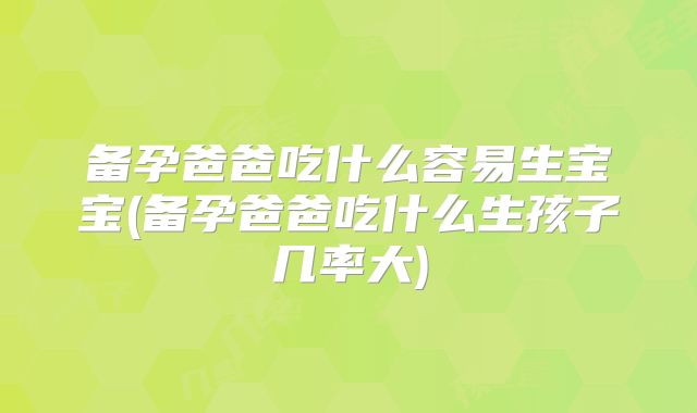 备孕爸爸吃什么容易生宝宝(备孕爸爸吃什么生孩子几率大)