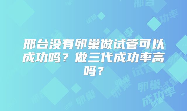 邢台没有卵巢做试管可以成功吗?做三代成功率高吗?