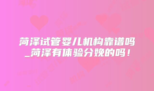 菏泽试管婴儿机构靠谱吗_菏泽有体验分娩的吗!