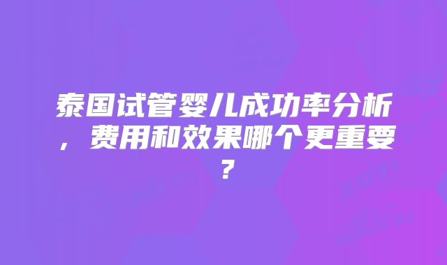 泰国试管婴儿成功率分析，费用和效果哪个更重要？