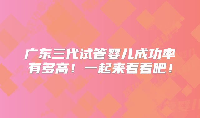广东三代试管婴儿成功率有多高!一起来看看吧!