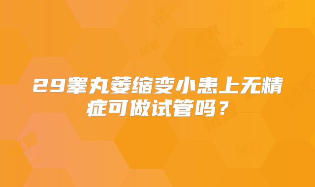 29睾丸萎缩变小患上无精症可做试管吗？
