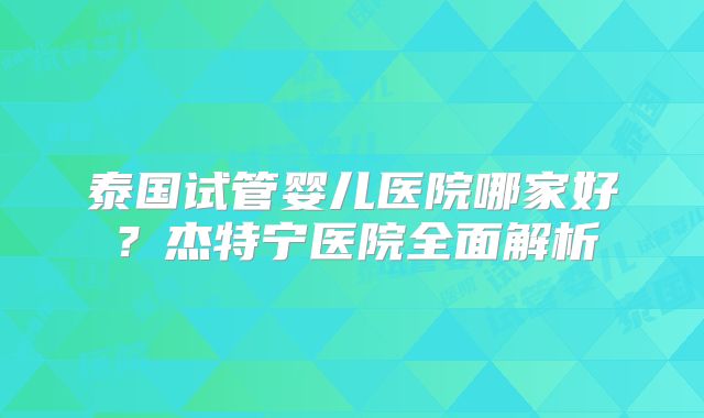 泰国试管婴儿医院哪家好?杰特宁医院全面解析