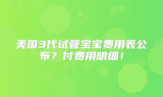 美国3代试管宝宝费用表公布?付费用明细!