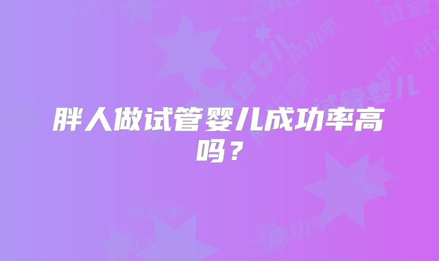 胖人做试管婴儿成功率高吗？