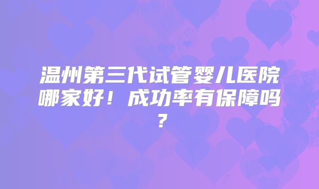 温州第三代试管婴儿医院哪家好！成功率有保障吗？