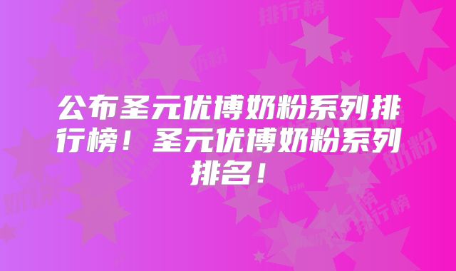 公布圣元优博奶粉系列排行榜！圣元优博奶粉系列排名！