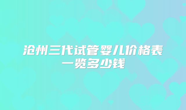 沧州三代试管婴儿价格表一览多少钱